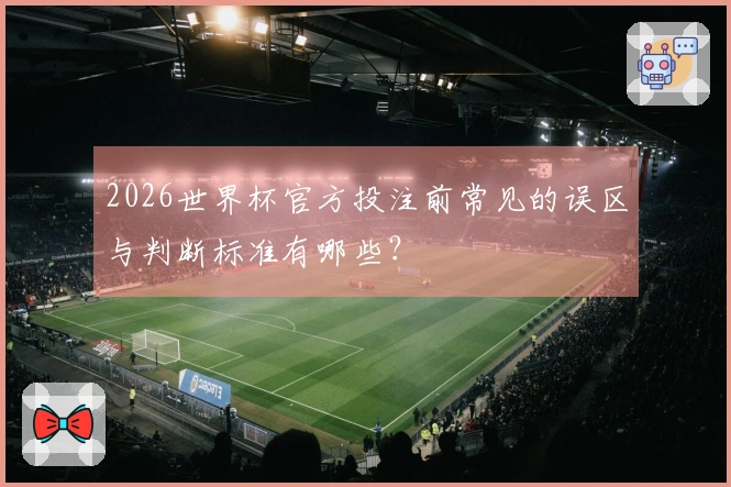 2026世界杯官方投注前常见的误区与判断标准有哪些？