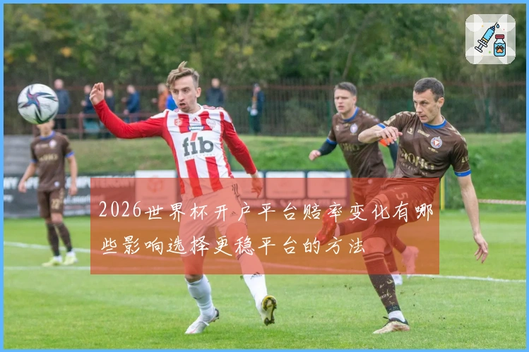 2026世界杯开户平台赔率变化有哪些影响选择更稳平台的方法
