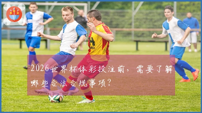 2026世界杯体彩投注前，需要了解哪些合法合规事项？